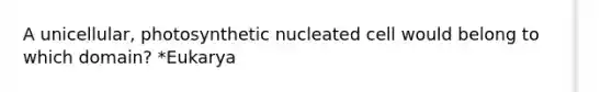 A unicellular, photosynthetic nucleated cell would belong to which domain? *Eukarya