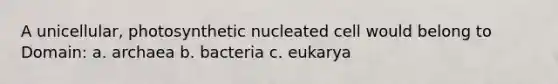 A unicellular, photosynthetic nucleated cell would belong to Domain: a. archaea b. bacteria c. eukarya