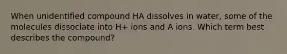 When unidentified compound HA dissolves in water, some of the molecules dissociate into H+ ions and A ions. Which term best describes the compound?