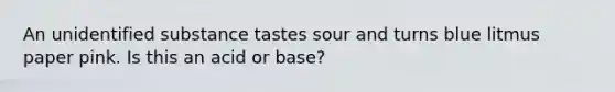 An unidentified substance tastes sour and turns blue litmus paper pink. Is this an acid or base?