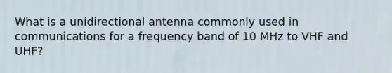 What is a unidirectional antenna commonly used in communications for a frequency band of 10 MHz to VHF and UHF?