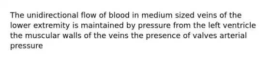 The unidirectional flow of blood in medium sized veins of the lower extremity is maintained by pressure from the left ventricle the muscular walls of the veins the presence of valves arterial pressure