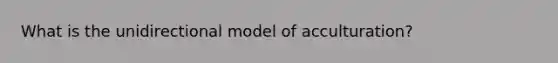 What is the unidirectional model of acculturation?