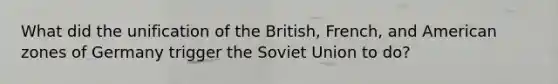 What did the unification of the British, French, and American zones of Germany trigger the Soviet Union to do?