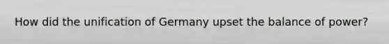 How did the unification of Germany upset the balance of power?