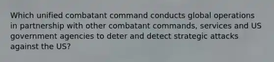 Which unified combatant command conducts global operations in partnership with other combatant commands, services and US government agencies to deter and detect strategic attacks against the US?