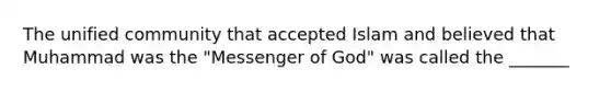 The unified community that accepted Islam and believed that Muhammad was the "Messenger of God" was called the _______