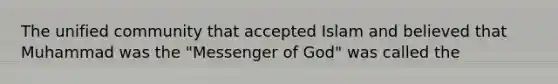 The unified community that accepted Islam and believed that Muhammad was the "Messenger of God" was called the