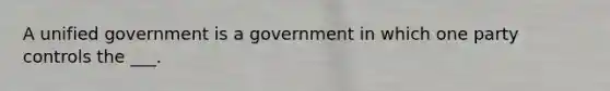 A unified government is a government in which one party controls the ___.