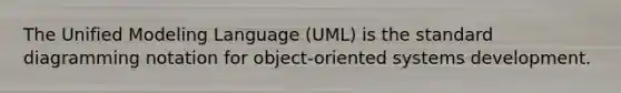 The Unified Modeling Language (UML) is the standard diagramming notation for object-oriented systems development.