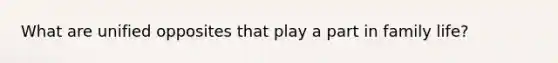What are unified opposites that play a part in family life?