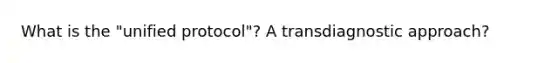 What is the "unified protocol"? A transdiagnostic approach?