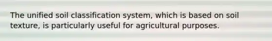 The unified soil classification system, which is based on soil texture, is particularly useful for agricultural purposes.