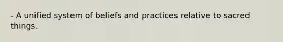 - A unified system of beliefs and practices relative to sacred things.