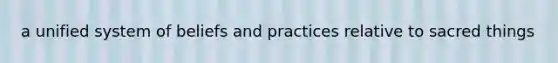 a unified system of beliefs and practices relative to sacred things