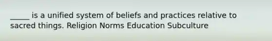 _____ is a unified system of beliefs and practices relative to sacred things. Religion Norms Education Subculture