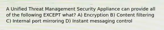 A Unified Threat Management Security Appliance can provide all of the following EXCEPT what? A) Encryption B) Content filtering C) Internal port mirroring D) Instant messaging control