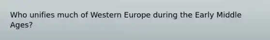 Who unifies much of Western Europe during the Early Middle Ages?