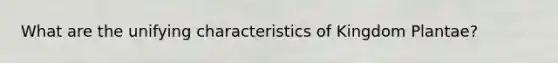 What are the unifying characteristics of Kingdom Plantae?