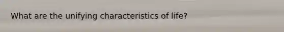 What are the unifying characteristics of life?