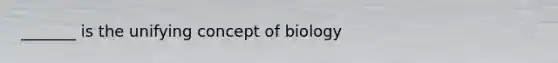 _______ is the unifying concept of biology