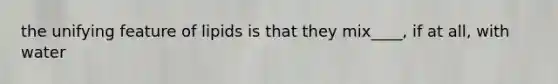 the unifying feature of lipids is that they mix____, if at all, with water
