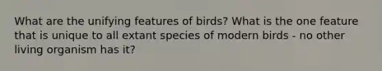 What are the unifying features of birds? What is the one feature that is unique to all extant species of modern birds - no other living organism has it?