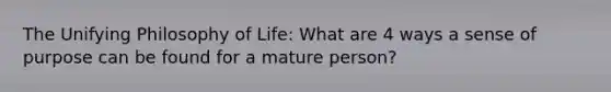 The Unifying Philosophy of Life: What are 4 ways a sense of purpose can be found for a mature person?