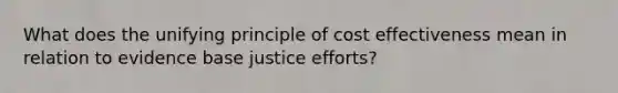 What does the unifying principle of cost effectiveness mean in relation to evidence base justice efforts?