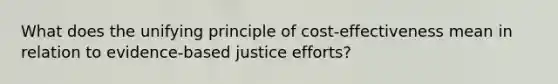 What does the unifying principle of cost-effectiveness mean in relation to evidence-based justice efforts?