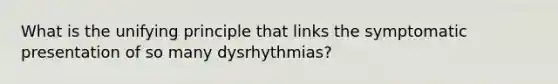 What is the unifying principle that links the symptomatic presentation of so many dysrhythmias?