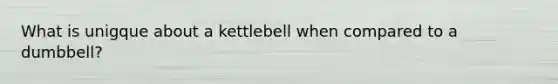 What is unigque about a kettlebell when compared to a dumbbell?