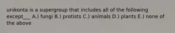 unikonta is a supergroup that includes all of the following except___ A.) fungi B.) protists C.) animals D.) plants E.) none of the above