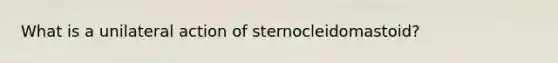 What is a unilateral action of sternocleidomastoid?