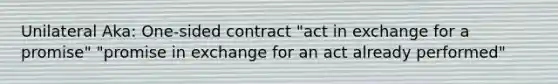 Unilateral Aka: One-sided contract "act in exchange for a promise" "promise in exchange for an act already performed"