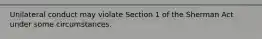 Unilateral conduct may violate Section 1 of the Sherman Act under some circumstances.