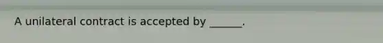 A unilateral contract is accepted by ______.