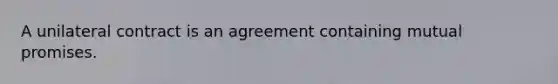 A unilateral contract is an agreement containing mutual promises.