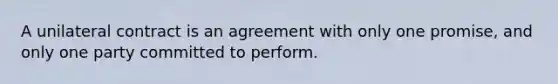 A unilateral contract is an agreement with only one promise, and only one party committed to perform.