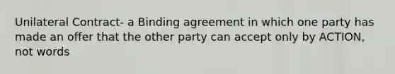 Unilateral Contract- a Binding agreement in which one party has made an offer that the other party can accept only by ACTION, not words