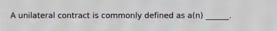 A unilateral contract is commonly defined as a(n) ______.