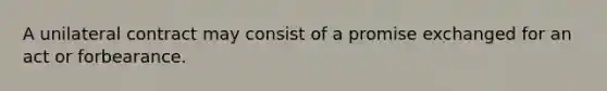 A unilateral contract may consist of a promise exchanged for an act or forbearance.