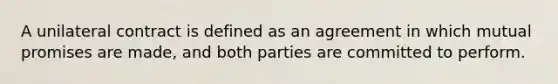 A unilateral contract is defined as an agreement in which mutual promises are made, and both parties are committed to perform.