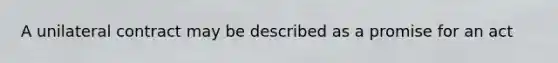A unilateral contract may be described as a promise for an act
