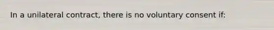 In a unilateral contract, there is no voluntary consent if: