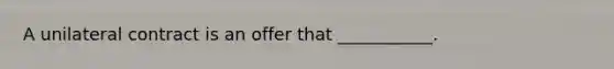 A unilateral contract is an offer that ___________.