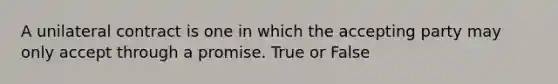 A unilateral contract is one in which the accepting party may only accept through a promise. True or False