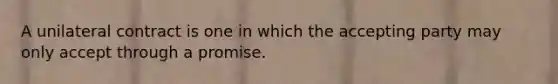 A unilateral contract is one in which the accepting party may only accept through a promise.