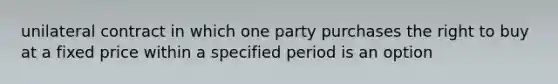 unilateral contract in which one party purchases the right to buy at a fixed price within a specified period is an option