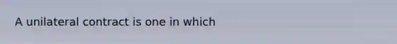 A unilateral contract is one in which